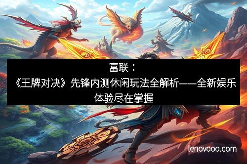 富联：《王牌对决》先锋内测休闲玩法全解析——全新娱乐体验尽在掌握